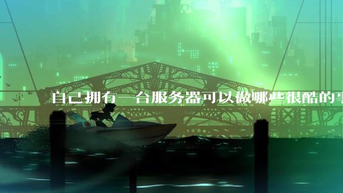 自己拥有一台服务器可以做哪些很酷的事情？