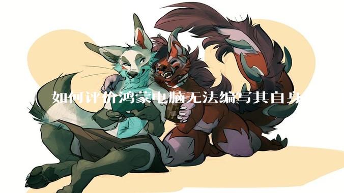 如何评价鸿蒙电脑无法编写其自身运行的程序？