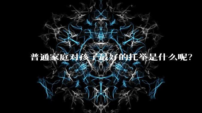 普通家庭对孩子最好的托举是什么呢？