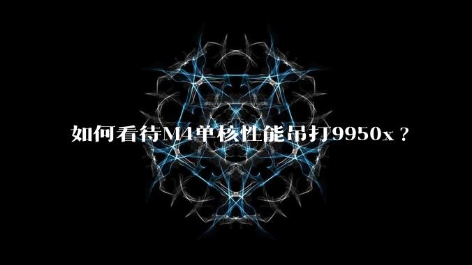 如何看待M4单核性能吊打9950x?